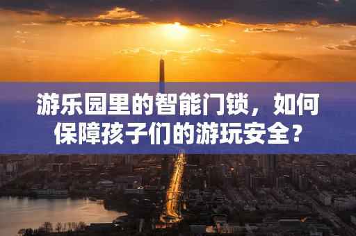 游乐园里的智能门锁，如何保障孩子们的游玩安全？