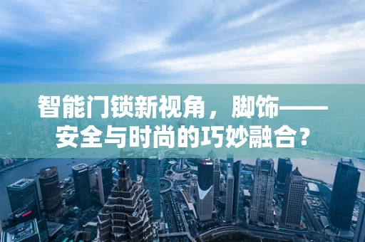 智能门锁新视角，脚饰——安全与时尚的巧妙融合？