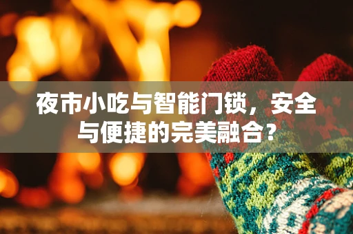 夜市小吃与智能门锁，安全与便捷的完美融合？