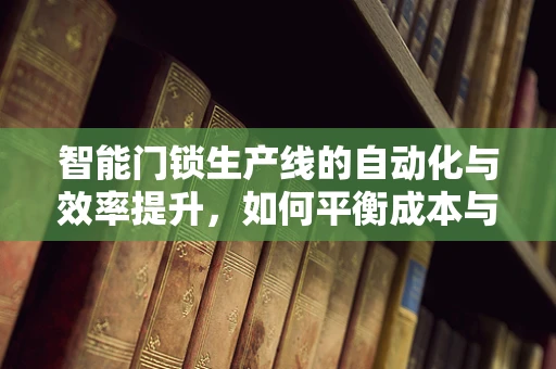智能门锁生产线的自动化与效率提升，如何平衡成本与质量？