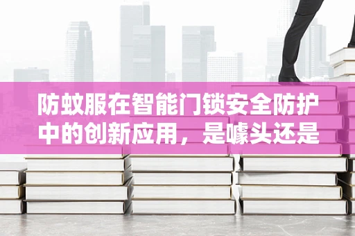 防蚊服在智能门锁安全防护中的创新应用，是噱头还是真需求？