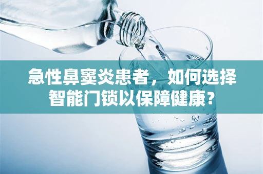 急性鼻窦炎患者，如何选择智能门锁以保障健康？