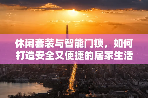 休闲套装与智能门锁，如何打造安全又便捷的居家生活？