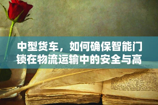 中型货车，如何确保智能门锁在物流运输中的安全与高效？