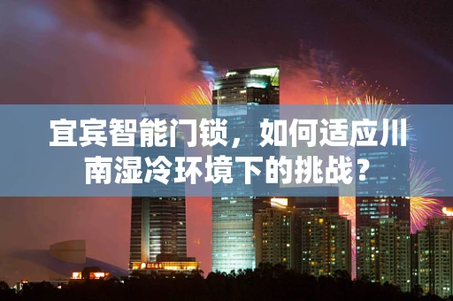 宜宾智能门锁，如何适应川南湿冷环境下的挑战？