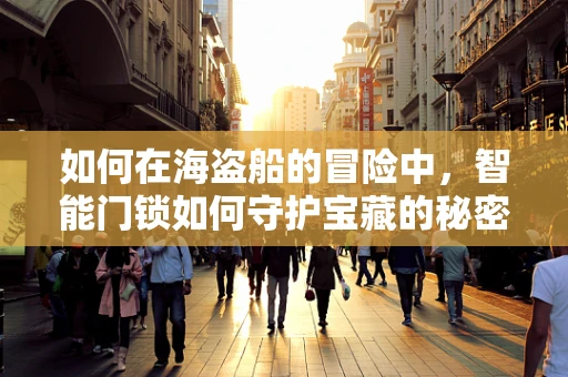 如何在海盗船的冒险中，智能门锁如何守护宝藏的秘密？