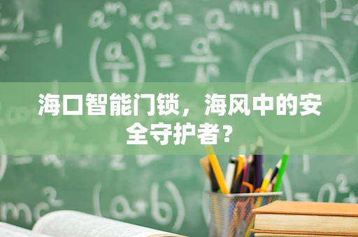 海口智能门锁，海风中的安全守护者？