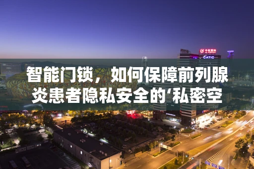 智能门锁，如何保障前列腺炎患者隐私安全的‘私密空间’？