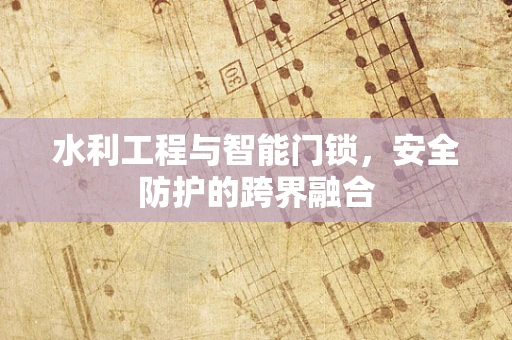 水利工程与智能门锁，安全防护的跨界融合