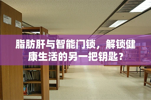 脂肪肝与智能门锁，解锁健康生活的另一把钥匙？