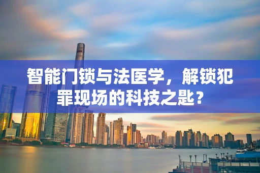 智能门锁与法医学，解锁犯罪现场的科技之匙？