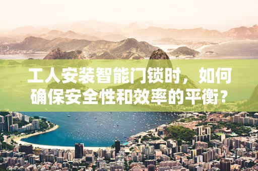 工人安装智能门锁时，如何确保安全性和效率的平衡？