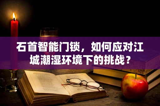 石首智能门锁，如何应对江城潮湿环境下的挑战？