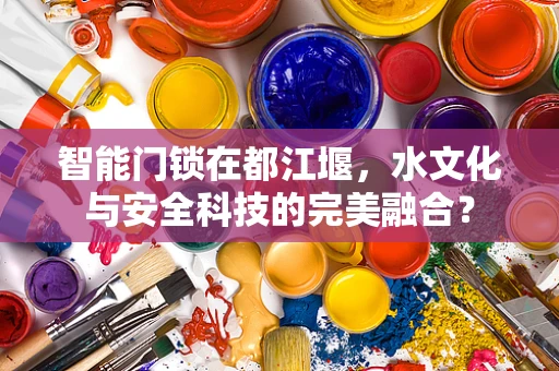 智能门锁在都江堰，水文化与安全科技的完美融合？