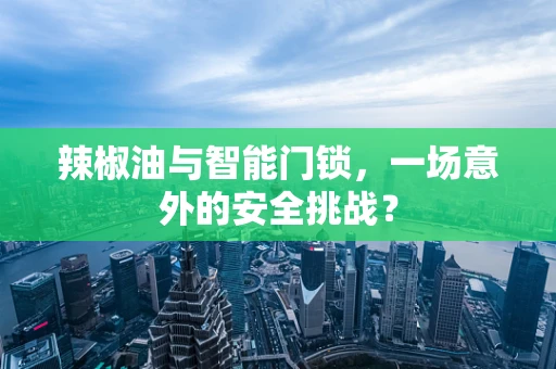 辣椒油与智能门锁，一场意外的安全挑战？