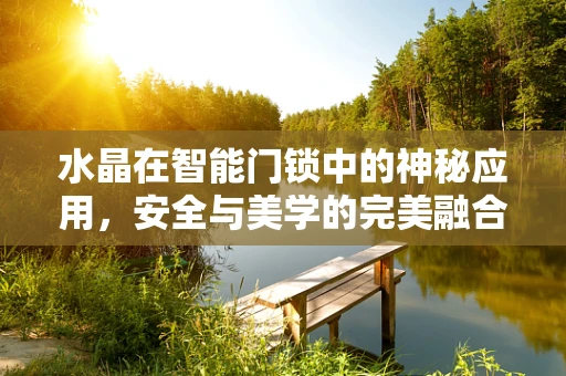 水晶在智能门锁中的神秘应用，安全与美学的完美融合？