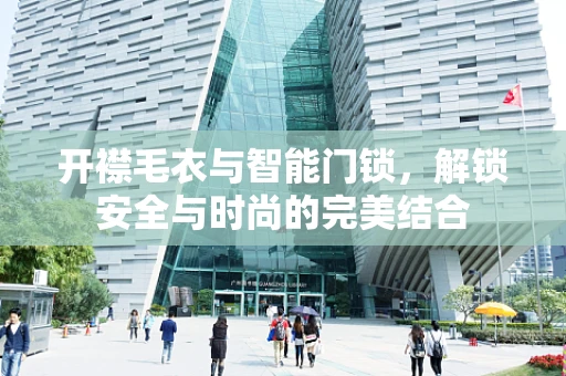 开襟毛衣与智能门锁，解锁安全与时尚的完美结合