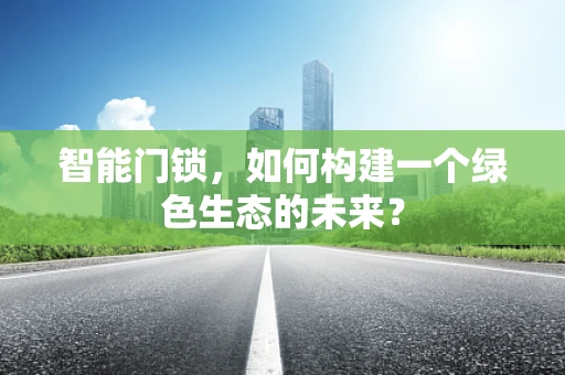 智能门锁，如何构建一个绿色生态的未来？