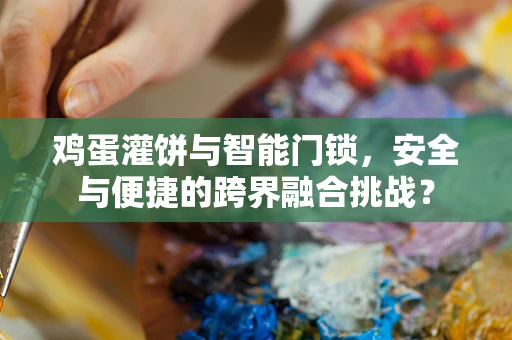 鸡蛋灌饼与智能门锁，安全与便捷的跨界融合挑战？