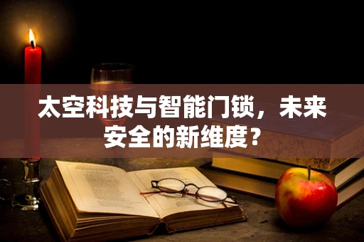 太空科技与智能门锁，未来安全的新维度？