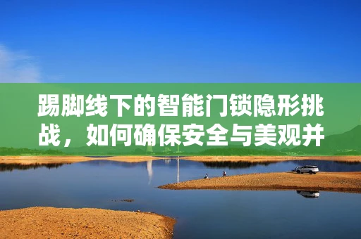 踢脚线下的智能门锁隐形挑战，如何确保安全与美观并存？