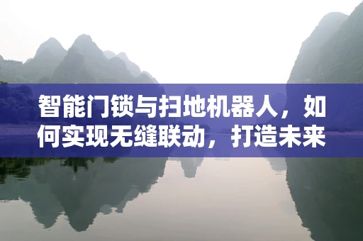 智能门锁与扫地机器人，如何实现无缝联动，打造未来智能家居新体验？