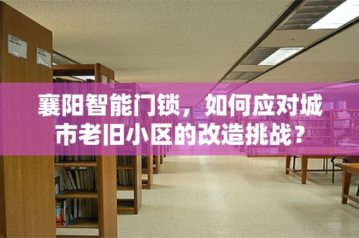 襄阳智能门锁，如何应对城市老旧小区的改造挑战？