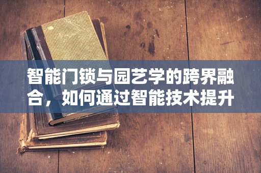 智能门锁与园艺学的跨界融合，如何通过智能技术提升家庭园艺的便捷性？
