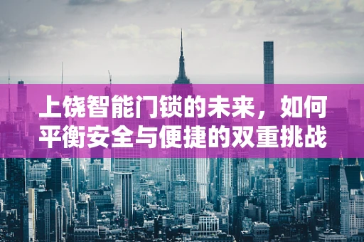 上饶智能门锁的未来，如何平衡安全与便捷的双重挑战？