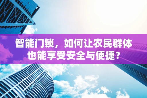 智能门锁，如何让农民群体也能享受安全与便捷？