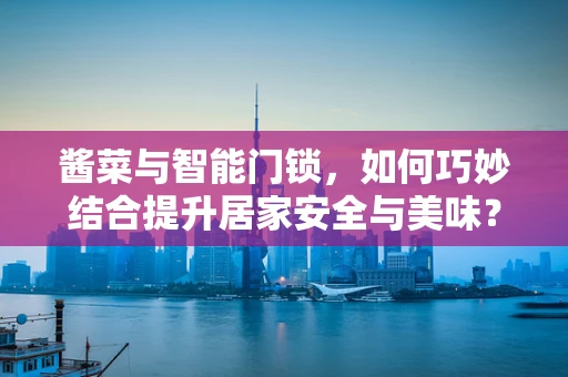 酱菜与智能门锁，如何巧妙结合提升居家安全与美味？