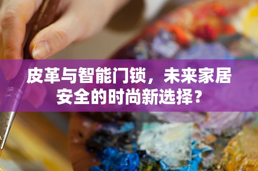 皮革与智能门锁，未来家居安全的时尚新选择？