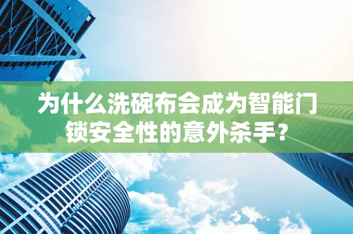 为什么洗碗布会成为智能门锁安全性的意外杀手？