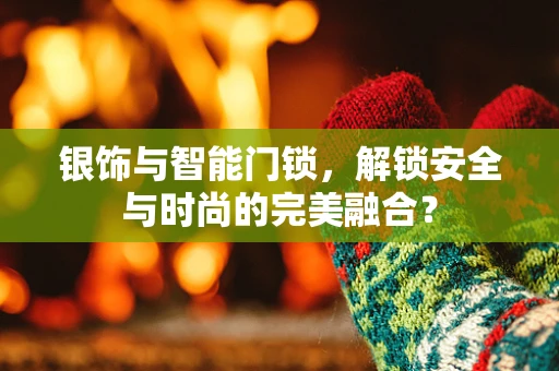 银饰与智能门锁，解锁安全与时尚的完美融合？