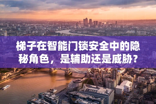 梯子在智能门锁安全中的隐秘角色，是辅助还是威胁？