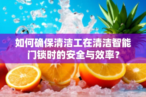 如何确保清洁工在清洁智能门锁时的安全与效率？