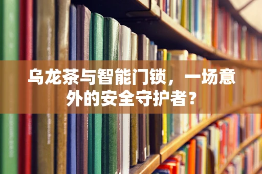 乌龙茶与智能门锁，一场意外的安全守护者？