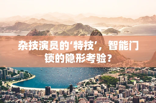 杂技演员的‘特技’，智能门锁的隐形考验？