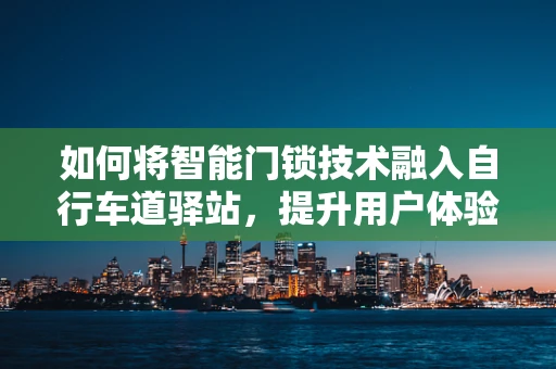 如何将智能门锁技术融入自行车道驿站，提升用户体验与安全？