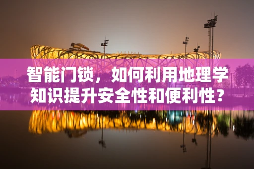 智能门锁，如何利用地理学知识提升安全性和便利性？