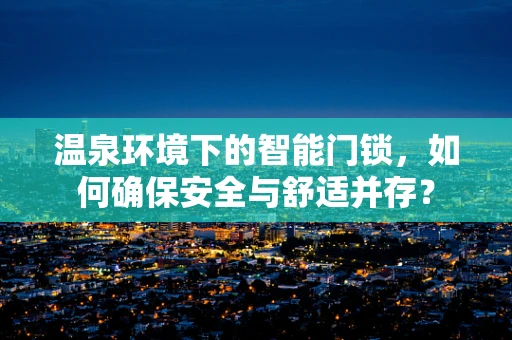 温泉环境下的智能门锁，如何确保安全与舒适并存？