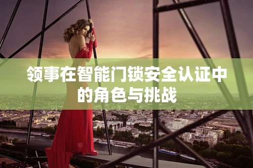 领事在智能门锁安全认证中的角色与挑战