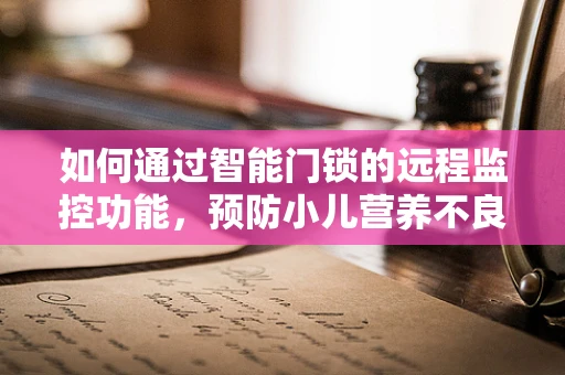 如何通过智能门锁的远程监控功能，预防小儿营养不良的隐形危机？