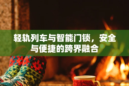 轻轨列车与智能门锁，安全与便捷的跨界融合