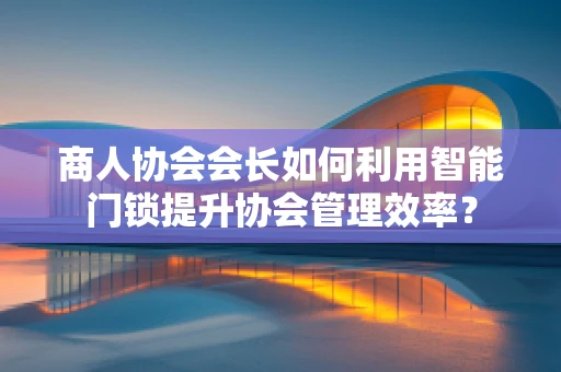 商人协会会长如何利用智能门锁提升协会管理效率？