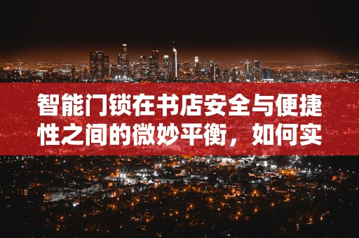 智能门锁在书店安全与便捷性之间的微妙平衡，如何实现？