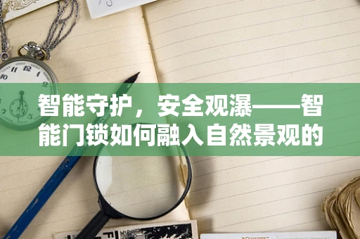 智能守护，安全观瀑——智能门锁如何融入自然景观的奇妙体验？