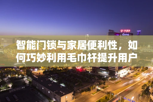 智能门锁与家居便利性，如何巧妙利用毛巾杆提升用户体验？