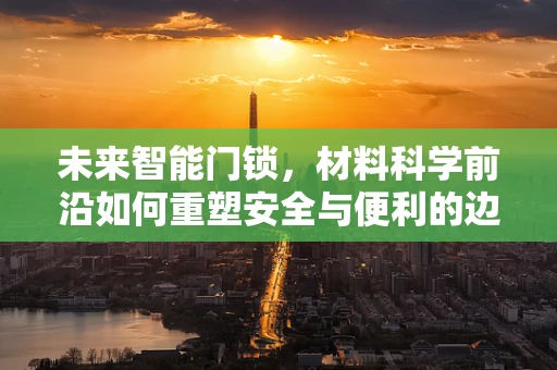 未来智能门锁，材料科学前沿如何重塑安全与便利的边界？