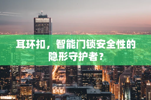 耳环扣，智能门锁安全性的隐形守护者？